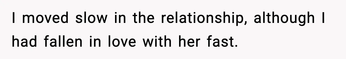 I moved slow in the relationship, although I had fallen in love with her fast.