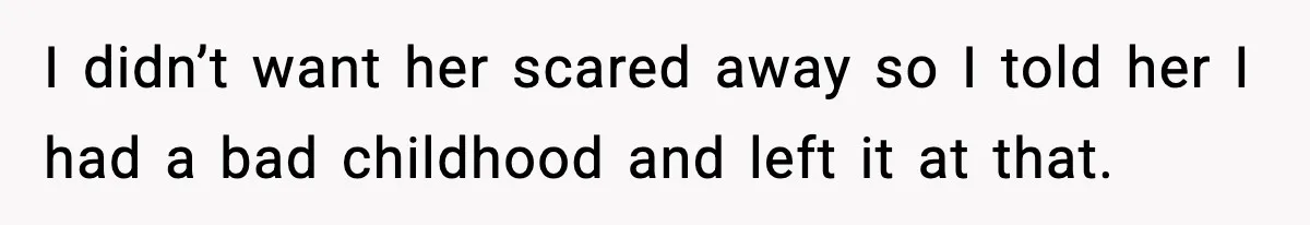 I didn’t want her scared away so I told her I had a bad childhood and left it at that.