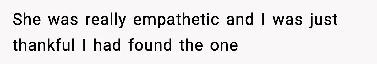She was really empathetic and I was just thankful I had found the one