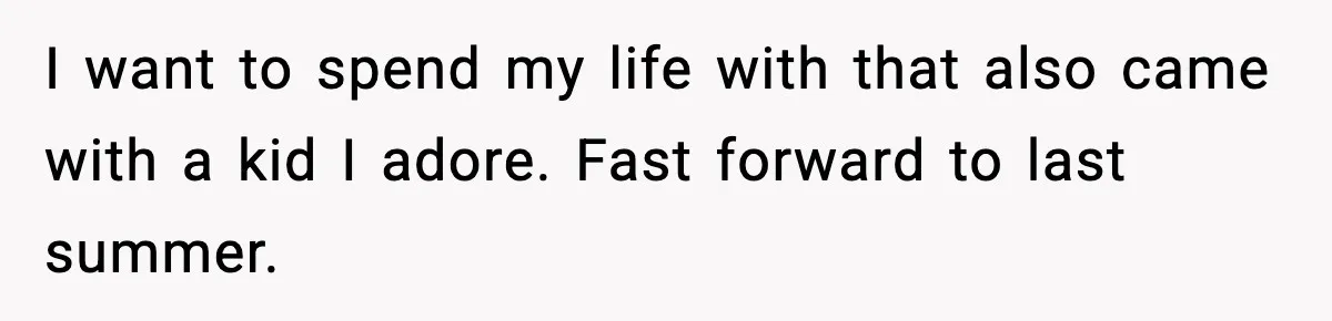 I want to spend my life with that also came with a kid I adore. Fast forward to last summer.