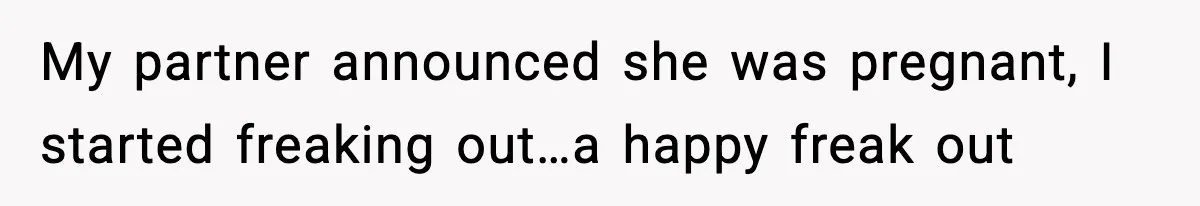 My partner announced she was pregnant, I started freaking out…a happy freak out