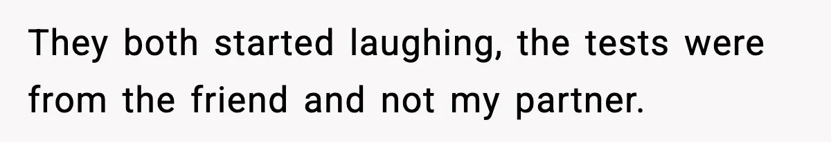 They both started laughing, the tests were from the friend and not my partner.