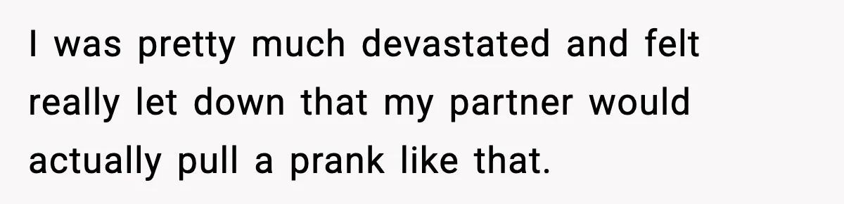 I was pretty much devastated and felt really let down that my partner would actually pull a prank like that.