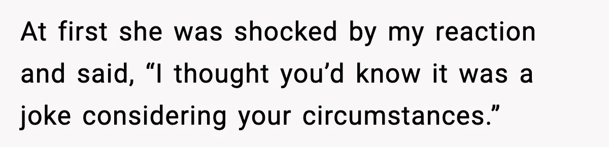 At first she was shocked by my reaction and said, “I thought you’d know it was a joke considering your circumstances.”