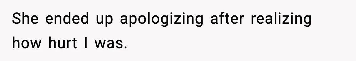 She ended up apologizing after realizing how hurt I was.