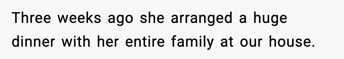 Three weeks ago she arranged a huge dinner with her entire family at our house.