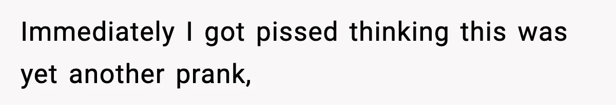 Immediately I got pissed thinking this was yet another prank,