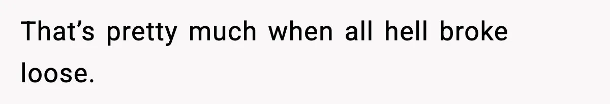 That’s pretty much when all hell broke loose.