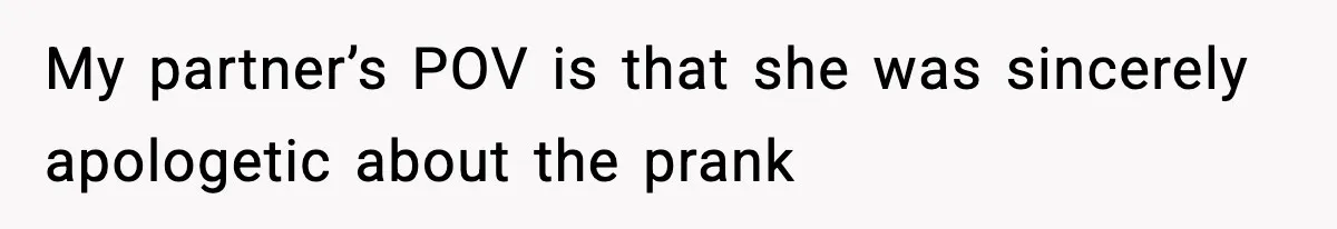 My partner’s POV is that she was sincerely apologetic about the prank
