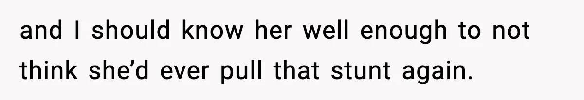 and I should know her well enough to not think she’d ever pull that stunt again.