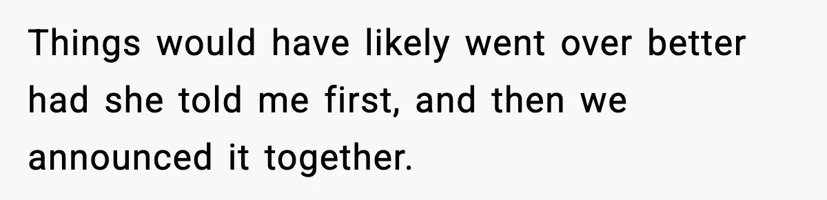 Things would have likely went over better had she told me first, and then we announced it together.