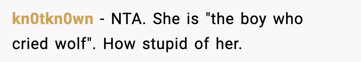 kn0tkn0wn − NTA. She is "the boy who cried wolf". How stupid of her.
