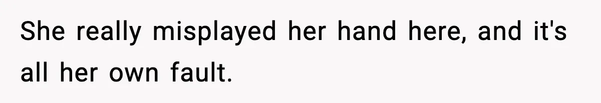 She really misplayed her hand here, and it's all her own fault.