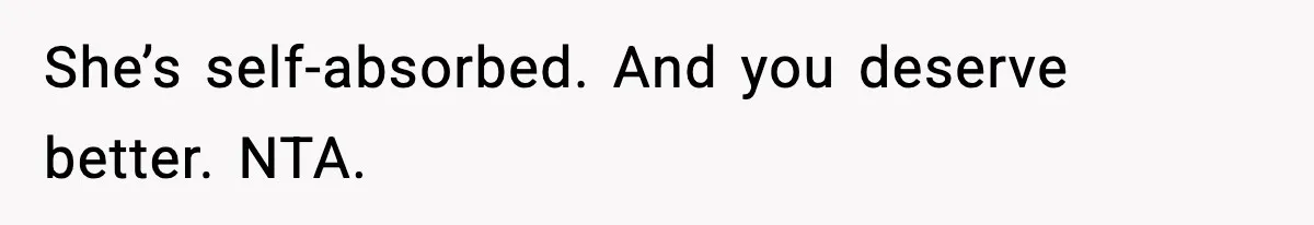 She’s self-absorbed. And you deserve better. NTA.