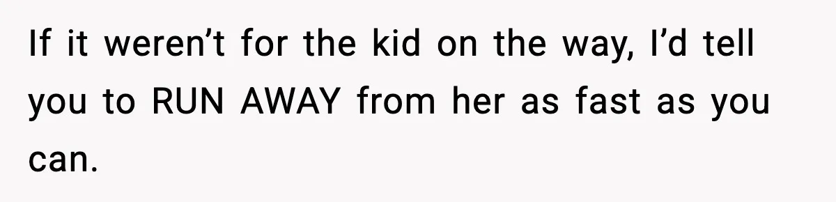 If it weren’t for the kid on the way, I’d tell you to RUN AWAY from her as fast as you can.