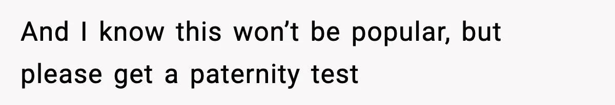 And I know this won’t be popular, but please get a paternity test