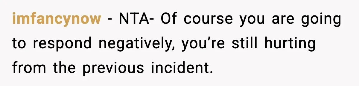 imfancynow − NTA- Of course you are going to respond negatively, you’re still hurting from the previous incident.
