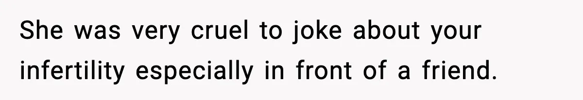 She was very cruel to joke about your infertility especially in front of a friend.