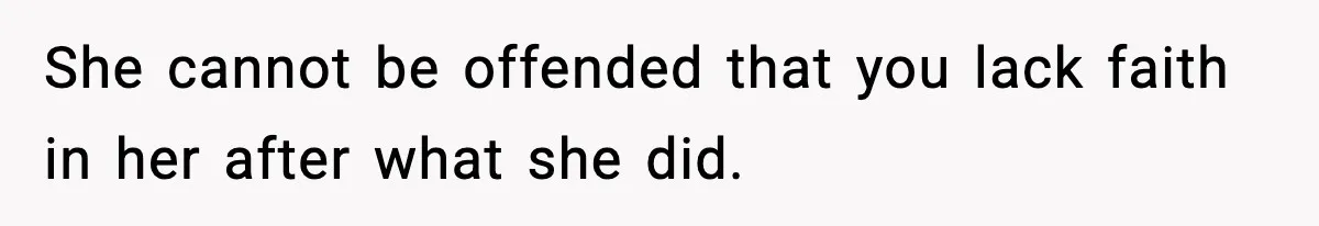 She cannot be offended that you lack faith in her after what she did.