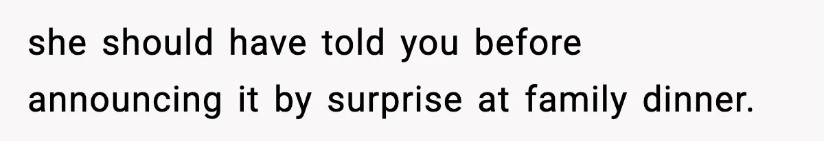 she should have told you before announcing it by surprise at family dinner.