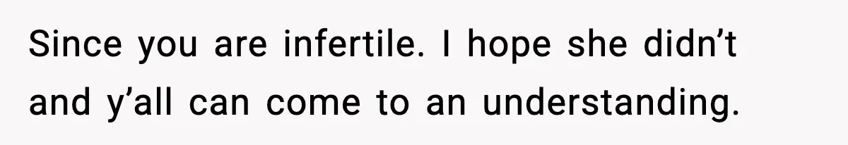 Since you are infertile. I hope she didn’t and y’all can come to an understanding.