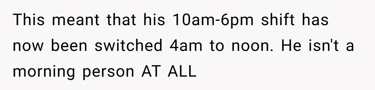 This meant that his 10am-6pm shift has now been switched 4am to noon. He isn't a morning person AT ALL