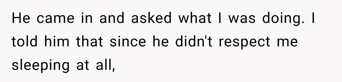 He came in and asked what I was doing. I told him that since he didn't respect me sleeping at all,