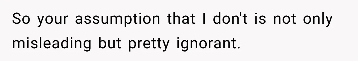 So your assumption that I don't is not only misleading but pretty ignorant.
