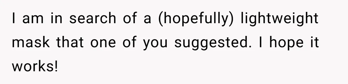I am in search of a (hopefully) lightweight mask that one of you suggested. I hope it works!