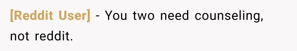 [Reddit User] − You two need counseling, not reddit.