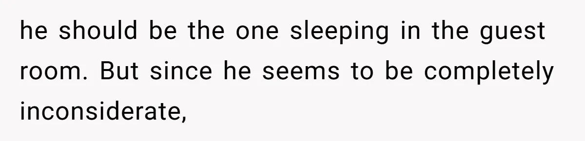 he should be the one sleeping in the guest room. But since he seems to be completely inconsiderate,