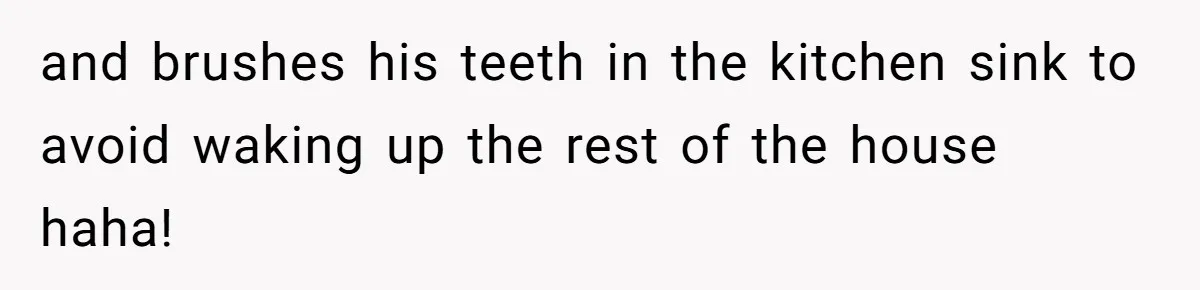 and brushes his teeth in the kitchen sink to avoid waking up the rest of the house haha!