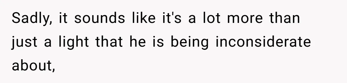 Sadly, it sounds like it's a lot more than just a light that he is being inconsiderate about,