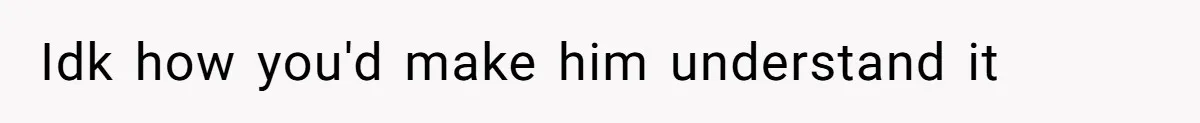 Idk how you'd make him understand it
