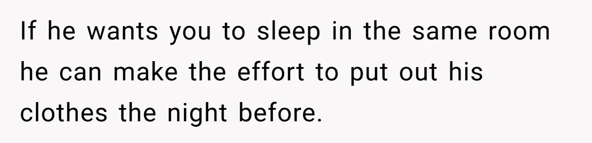 If he wants you to sleep in the same room he can make the effort to put out his clothes the night before.