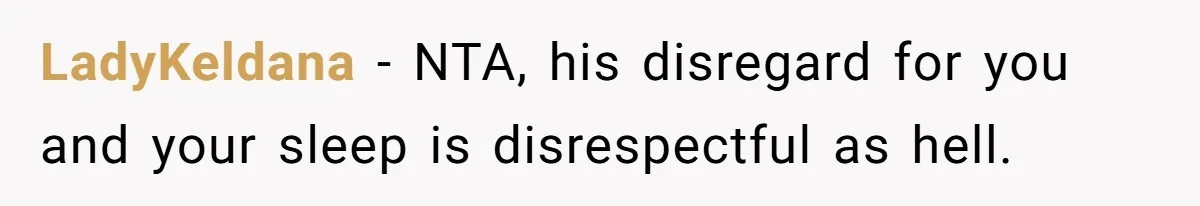 LadyKeldana − NTA, his disregard for you and your sleep is disrespectful as hell.