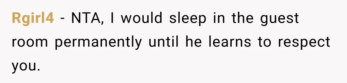 Rgirl4 − NTA, I would sleep in the guest room permanently until he learns to respect you.