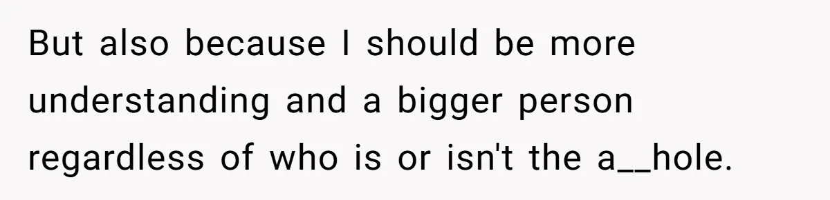 But also because I should be more understanding and a bigger person regardless of who is or isn't the a__hole.