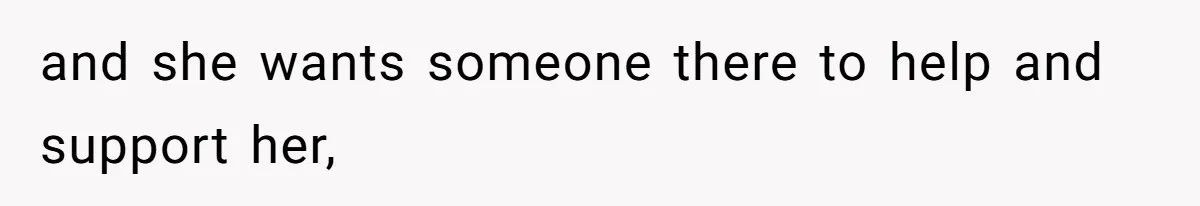 and she wants someone there to help and support her,