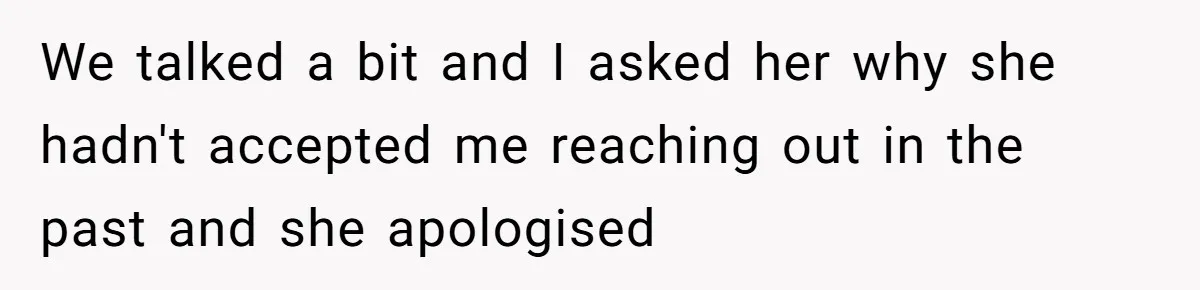 We talked a bit and I asked her why she hadn't accepted me reaching out in the past and she apologised