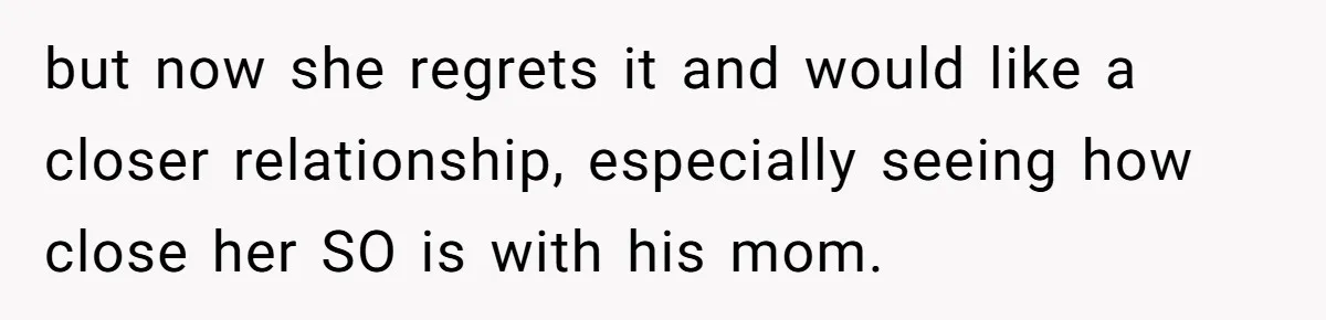 but now she regrets it and would like a closer relationship, especially seeing how close her SO is with his mom.