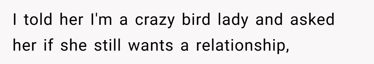 I told her I'm a crazy bird lady and asked her if she still wants a relationship,