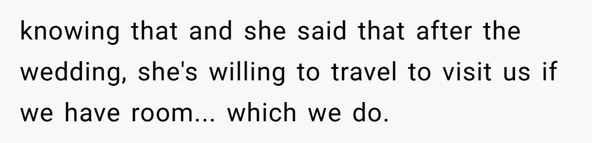 knowing that and she said that after the wedding, she's willing to travel to visit us if we have room... which we do.