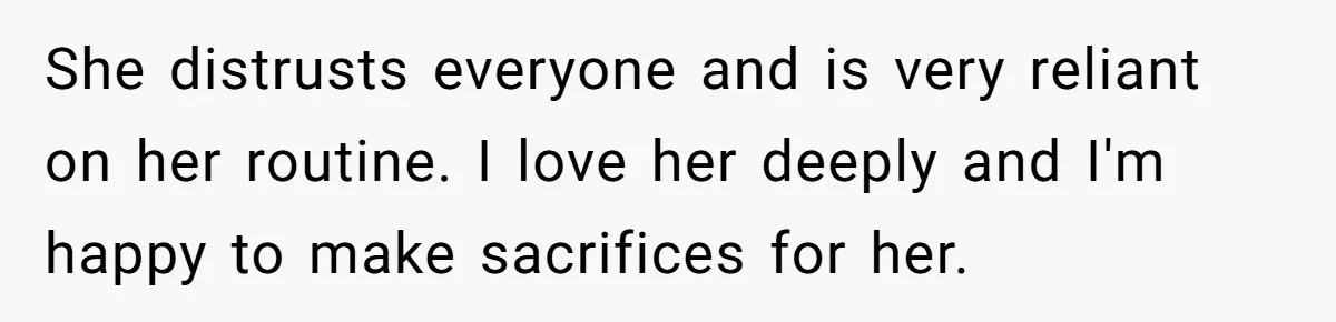 She distrusts everyone and is very reliant on her routine. I love her deeply and I'm happy to make sacrifices for her.