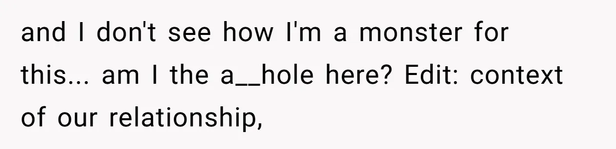 and I don't see how I'm a monster for this... am I the a__hole here? Edit: context of our relationship,