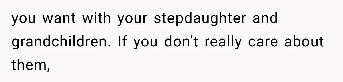 you want with your stepdaughter and grandchildren. If you don’t really care about them,