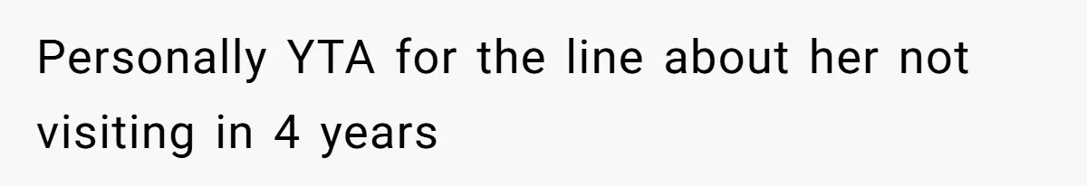 Personally YTA for the line about her not visiting in 4 years