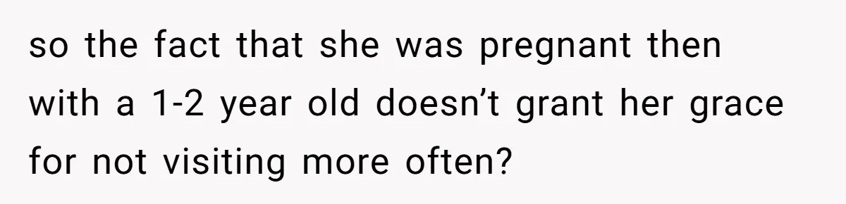 so the fact that she was pregnant then with a 1-2 year old doesn’t grant her grace for not visiting more often?