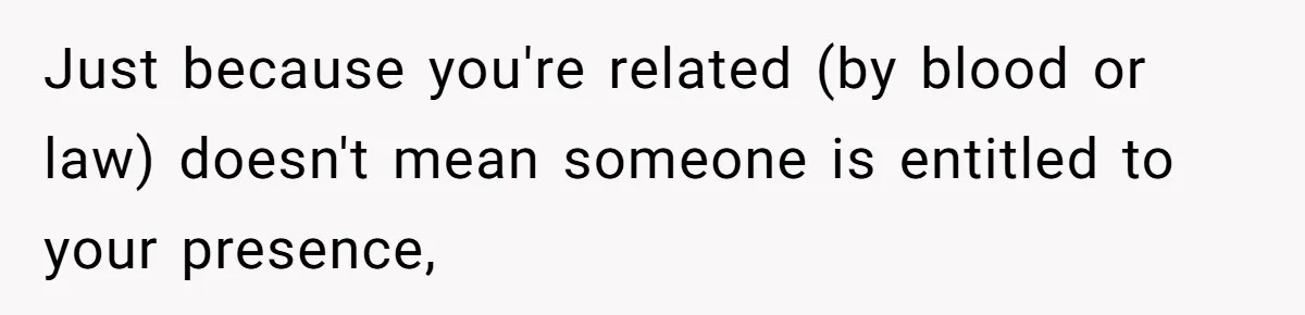 Just because you're related (by blood or law) doesn't mean someone is entitled to your presence,