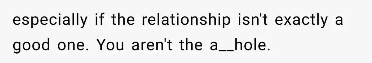 especially if the relationship isn't exactly a good one. You aren't the a__hole.